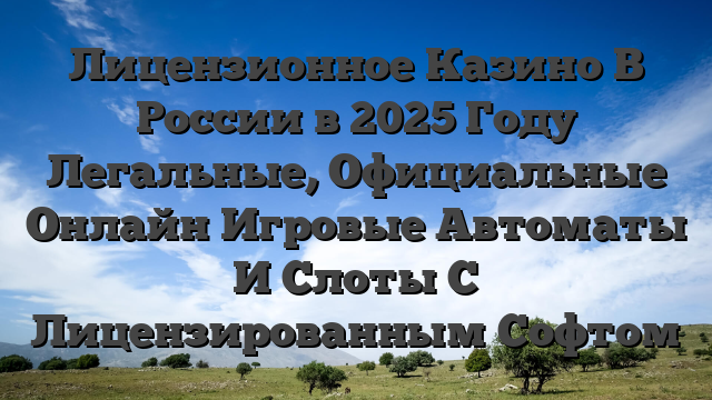 Лицензионное Казино В России в 2025 Году Легальные, Официальные Онлайн Игровые Автоматы И Слоты С Лицензированным Софтом