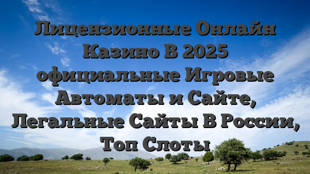 Лицензионные Онлайн Казино В 2025 официальные Игровые Автоматы и Сайте, Легальные Сайты В России, Топ Слоты