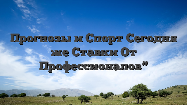Прогнозы и Спорт Сегодня же Ставки От Профессионалов”