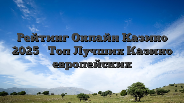 Рейтинг Онлайн Казино 2025 ᐉ Топ Лучших Казино европейских