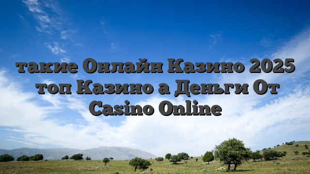 такие Онлайн Казино 2025 ⭐топ Казино а Деньги От Casino Online