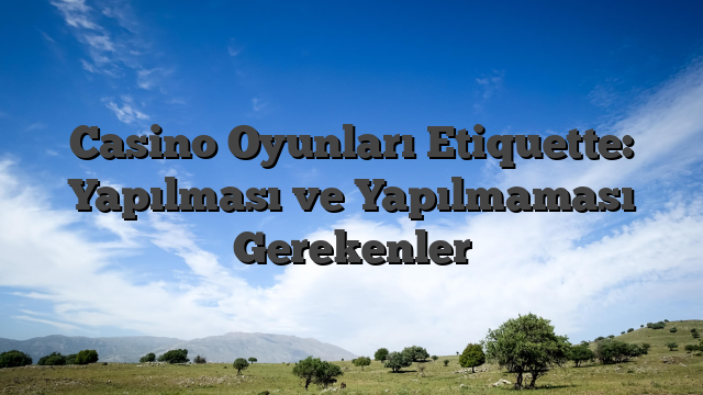 Casino Oyunları Etiquette: Yapılması ve Yapılmaması Gerekenler