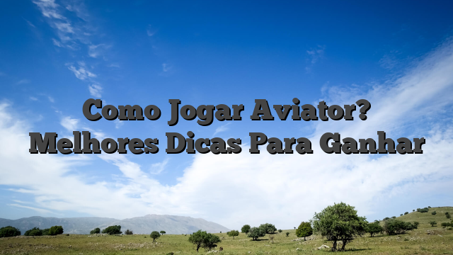 Como Jogar Aviator? Melhores Dicas Para Ganhar
