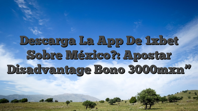 Descarga La App De 1xbet Sobre México?: Apostar Disadvantage Bono 3000mxn”