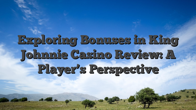 Exploring Bonuses in King Johnnie Casino Review: A Player’s Perspective