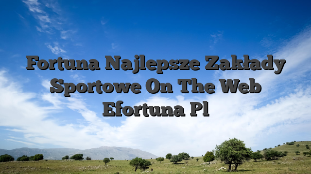 Fortuna Najlepsze Zakłady Sportowe On The Web Efortuna Pl