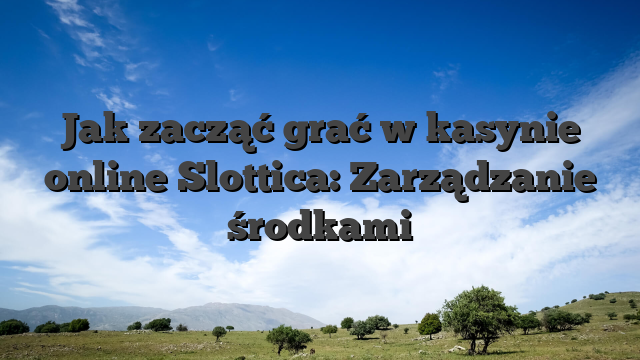 Jak zacząć grać w kasynie online Slottica: Zarządzanie środkami