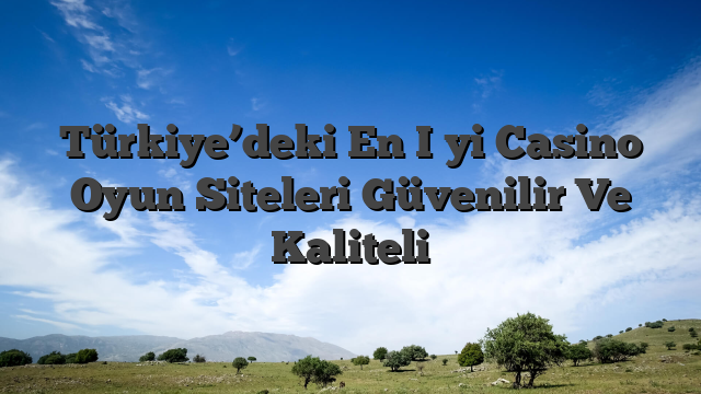 Türkiye’deki En İyi Casino Oyun Siteleri Güvenilir Ve Kaliteli