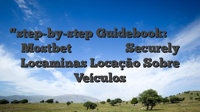 “step-by-step Guidebook: কিভাবে Mostbet থেকে টাকা তুলব Securely Locaminas Locação Sobre Veículos