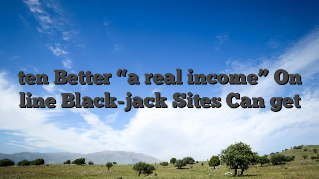 ten Better “a real income” On line Black-jack Sites Can get