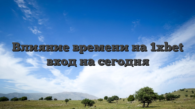 Влияние времени на 1xbet вход на сегодня