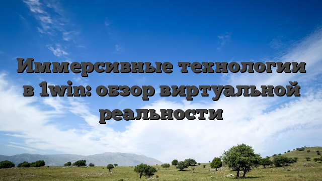 Иммерсивные технологии в 1win: обзор виртуальной реальности