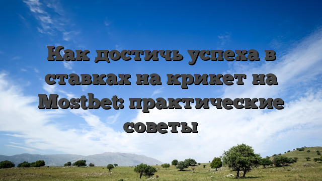 Как достичь успеха в ставках на крикет на Mostbet: практические советы