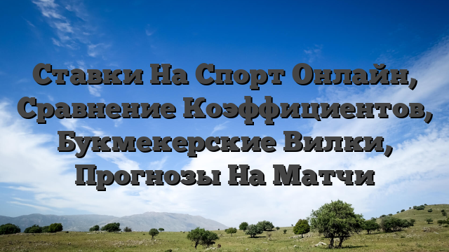 Ставки На Спорт Онлайн, Сравнение Коэффициентов, Букмекерские Вилки, Прогнозы На Матчи