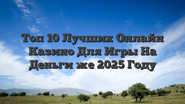 Топ 10 Лучших Онлайн Казино Для Игры На Деньги же 2025 Году
