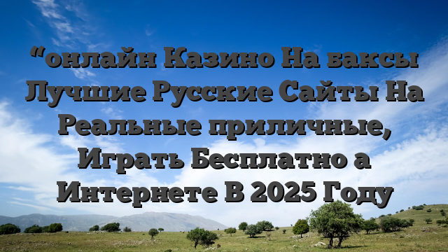 “онлайн Казино На баксы Лучшие Русские Сайты На Реальные приличные, Играть Бесплатно а Интернете В 2025 Году