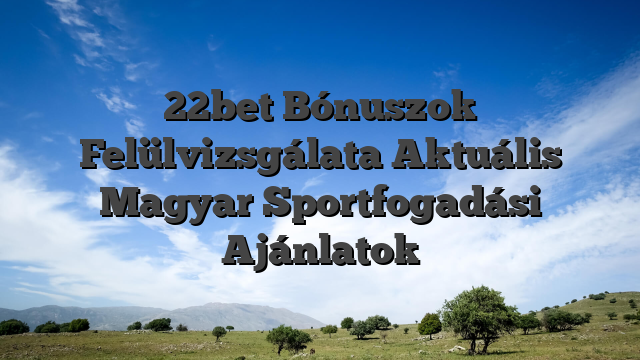 22bet Bónuszok Felülvizsgálata Aktuális Magyar Sportfogadási Ajánlatok