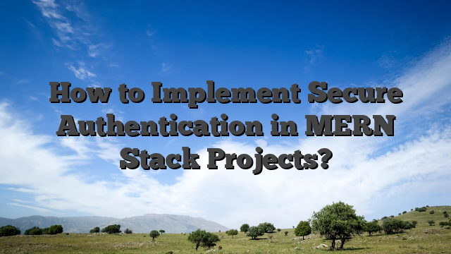How to Implement Secure Authentication in MERN Stack Projects?