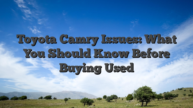 Toyota Camry Issues: What You Should Know Before Buying Used