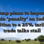 Trump plans to impose a Russia ‘penalty’ on India in addition to a 25% tariff as trade talks stall