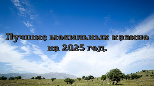 Лучшие мобильных казино на 2025 год.