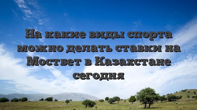 На какие виды спорта можно делать ставки на Мостбет в Казахстане сегодня
