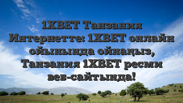 1XBET Танзания Интернетте: 1XBET онлайн ойынында ойнаңыз, Танзания 1XBET ресми веб-сайтында!