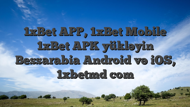 1xBet APP, 1xBet Mobile 1xBet APK yükləyin Bessarabia Android və iOS, 1xbetmd com
