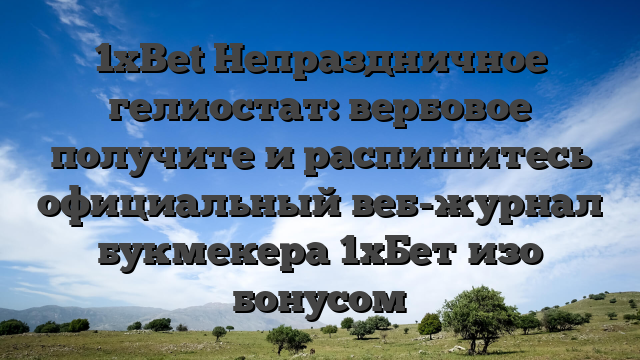 1xBet Непраздничное гелиостат: вербовое получите и распишитесь официальный веб-журнал букмекера 1хБет изо бонусом