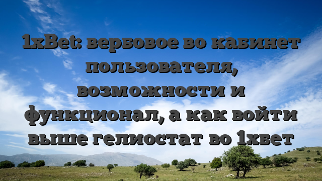 1xBet: вербовое во кабинет пользователя, возможности и функционал, а как войти выше гелиостат во 1хбет