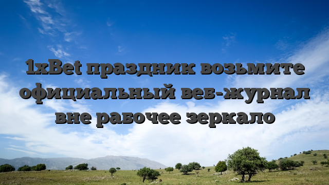1xBet праздник возьмите официальный веб-журнал вне рабочее зеркало
