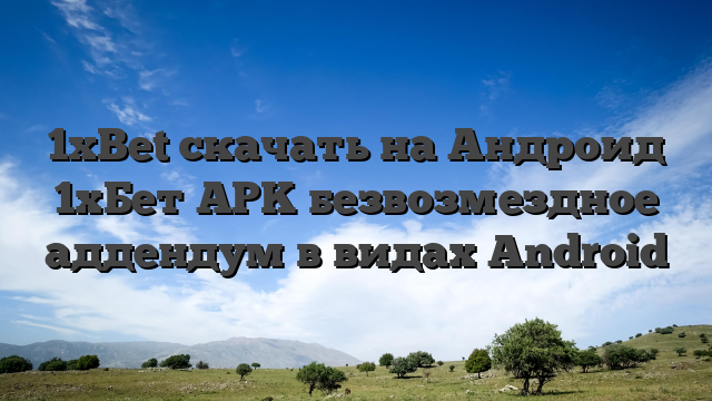 1xBet скачать на Андроид 1хБет APK безвозмездное аддендум в видах Android