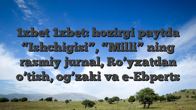1xbet 1xbet: hozirgi paytda “Ishchigisi”, “Milli” ning rasmiy jurnal, Ro’yxatdan o’tish, og’zaki va e-Ebperts