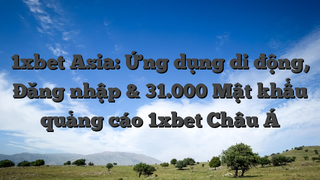 1xbet Asia: Ứng dụng di động, Đăng nhập & 31.000 Mật khẩu quảng cáo 1xbet Châu Á