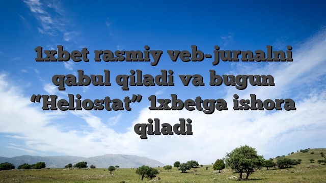 1xbet rasmiy veb-jurnalni qabul qiladi va bugun “Heliostat” 1xbetga ishora qiladi