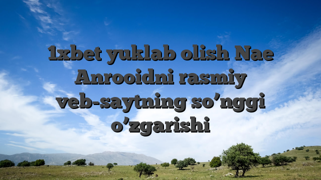 1xbet yuklab olish Nae Anrooidni rasmiy veb-saytning so’nggi o’zgarishi