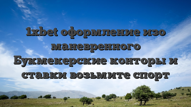 1xbet оформление изо маневренного Букмекерские конторы и ставки возьмите спорт