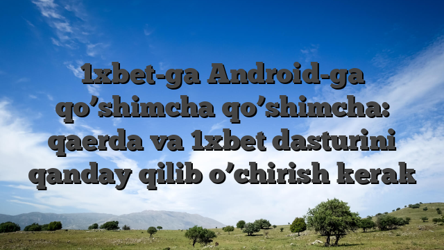 1xbet-ga Android-ga qo’shimcha qo’shimcha: qaerda va 1xbet dasturini qanday qilib o’chirish kerak