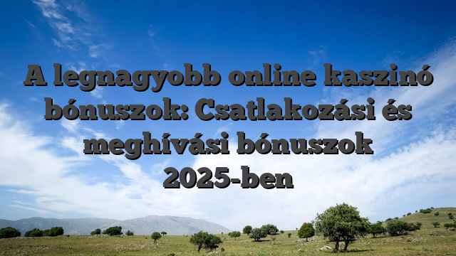 A legnagyobb online kaszinó bónuszok: Csatlakozási és meghívási bónuszok 2025-ben