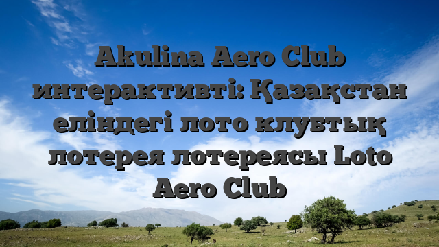 Akulina Aero Club интерактивті: Қазақстан еліндегі лото клубтық лотерея лотереясы Loto Aero Club