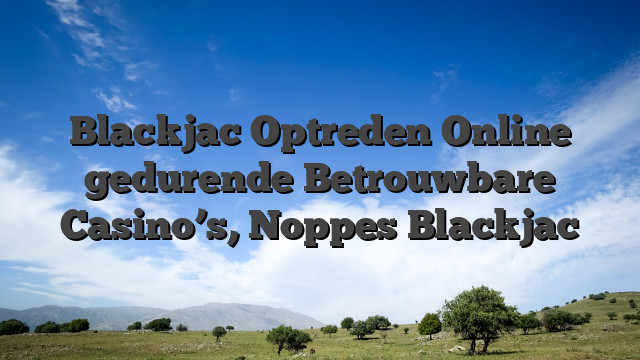 Blackjac Optreden Online gedurende Betrouwbare Casino’s, Noppes Blackjac