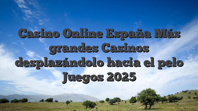 Casino Online España Más grandes Casinos desplazándolo hacia el pelo Juegos 2025