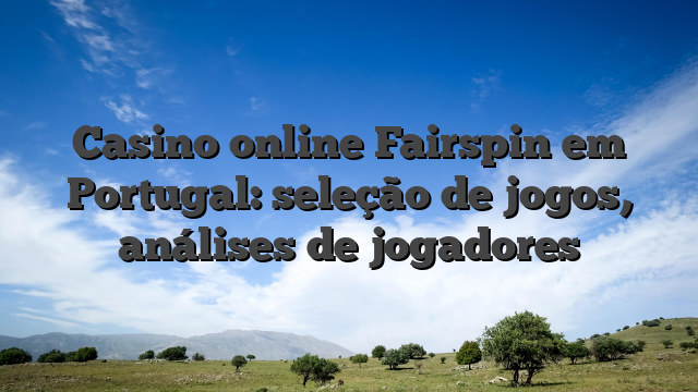 Casino online Fairspin em Portugal: seleção de jogos, análises de jogadores