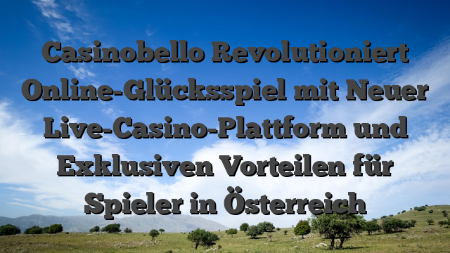 Casinobello Revolutioniert Online-Glücksspiel mit Neuer Live-Casino-Plattform und Exklusiven Vorteilen für Spieler in Österreich