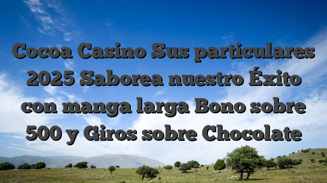 Cocoa Casino Sus particulares 2025 Saborea nuestro Éxito con manga larga Bono sobre 500 y Giros sobre Chocolate