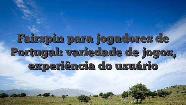 Fairspin para jogadores de Portugal: variedade de jogos, experiência do usuário