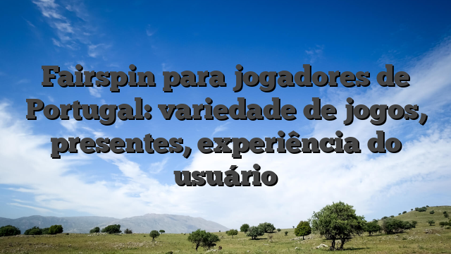 Fairspin para jogadores de Portugal: variedade de jogos, presentes, experiência do usuário