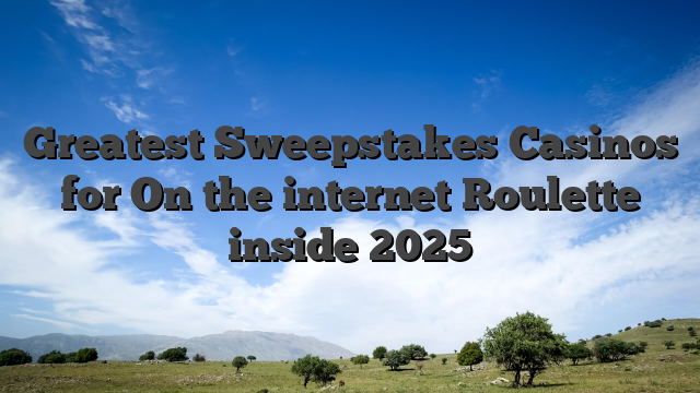 Greatest Sweepstakes Casinos for On the internet Roulette inside 2025