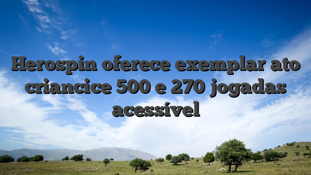Herospin oferece exemplar ato criancice 500 e 270 jogadas acessível