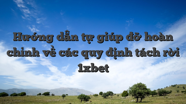 Hướng dẫn tự giúp đỡ hoàn chỉnh về các quy định tách rời 1xbet
